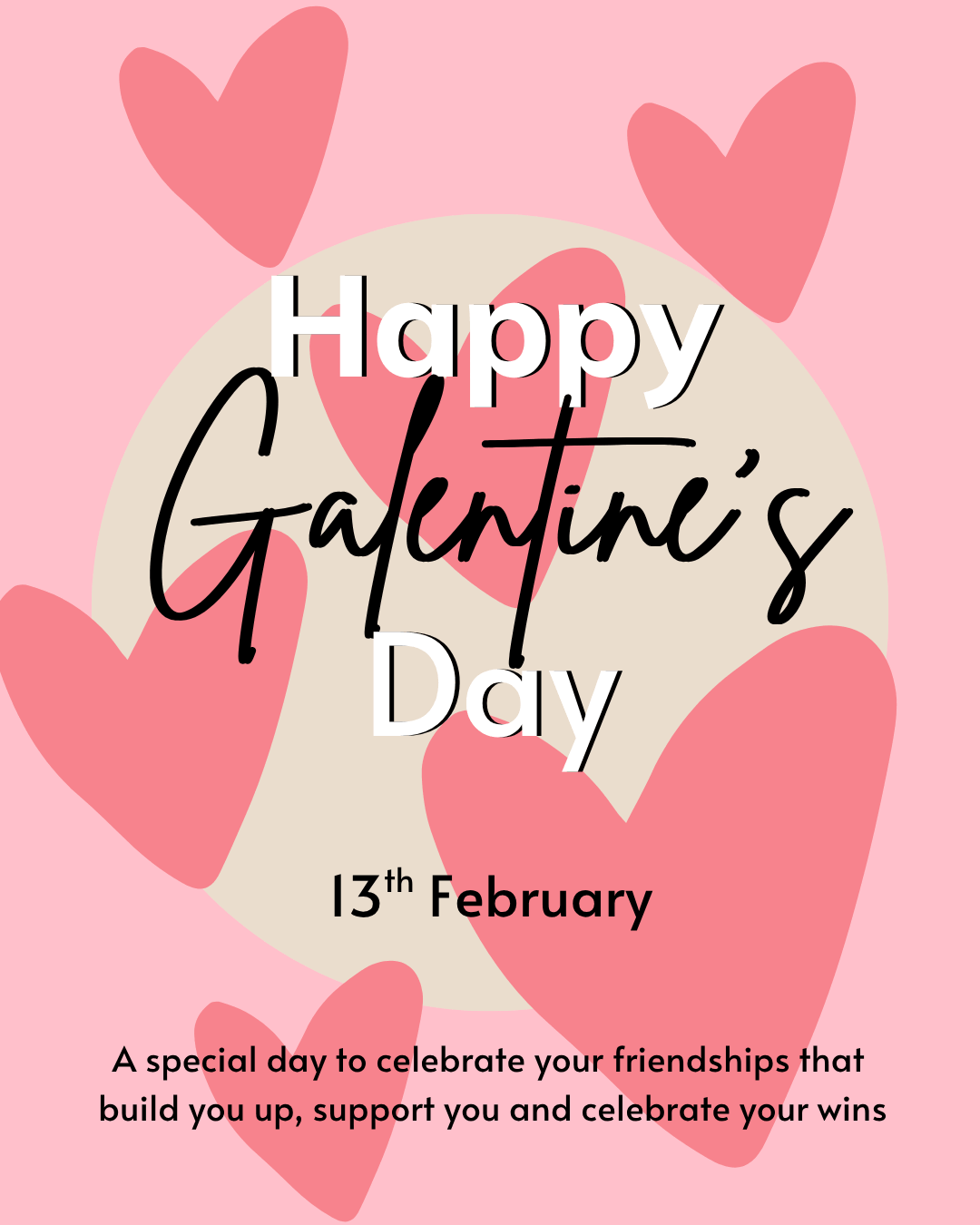 Celebratory graphic for Galentine's Day on a soft pink background scattered with large rose-pink illustrated hearts. Behind the main text sits a large cream circle. The text reads "Happy Galentine's Day" in a mix of bold white and flowing black cursive lettering. Below, in bold black text: "13th February." At the bottom, smaller text reads: "A special day to celebrate your friendships that build you up, support you and celebrate your wins."