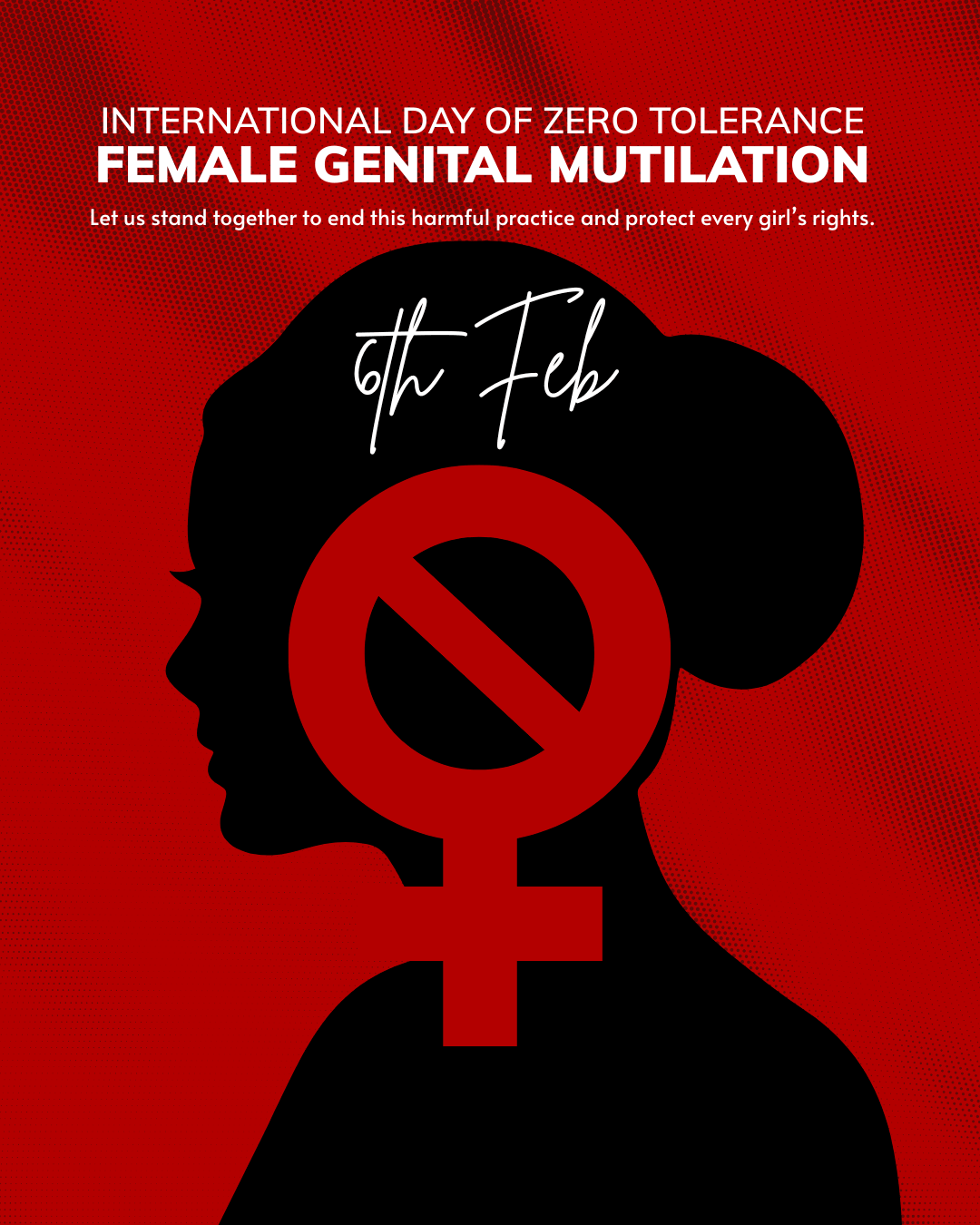 Awareness graphic on a deep red textured background. Bold white text reads "International Day of Zero Tolerance for Female Genital Mutilation," followed by the message: "Let us stand together to end this harmful practice and protect every girl's rights." Text in Brittany font reads "6th Feb." In the lower half of the graphic, a black silhouette of a woman's profile with her hair in a bun is overlaid with a large red female symbol (Venus symbol) incorporating a prohibition/no symbol — a circle with a diagonal line through it — representing zero tolerance. The overall design is bold and solemn in tone.